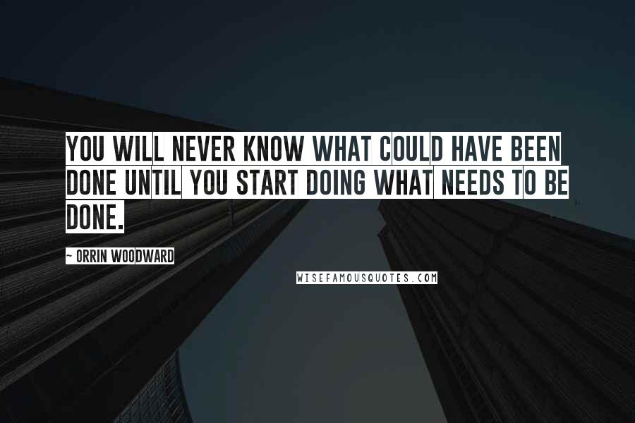 Orrin Woodward Quotes: You will never know what could have been done until you start doing what needs to be done.