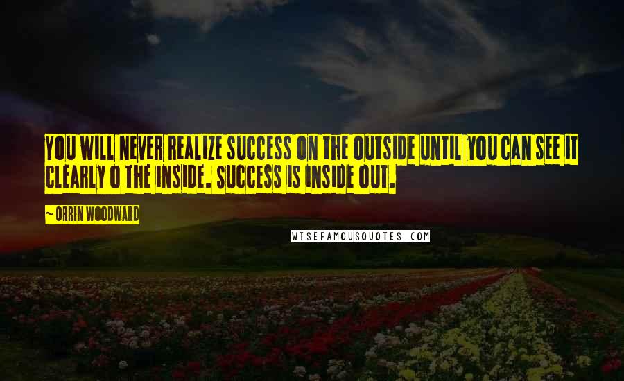Orrin Woodward Quotes: You will never realize success on the outside until you can see it clearly o the inside. Success is inside out.