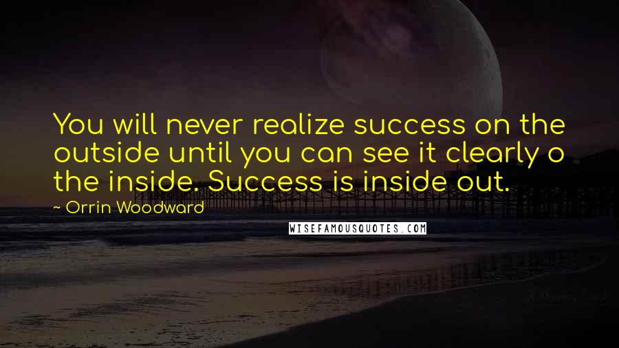 Orrin Woodward Quotes: You will never realize success on the outside until you can see it clearly o the inside. Success is inside out.