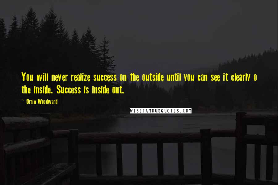 Orrin Woodward Quotes: You will never realize success on the outside until you can see it clearly o the inside. Success is inside out.
