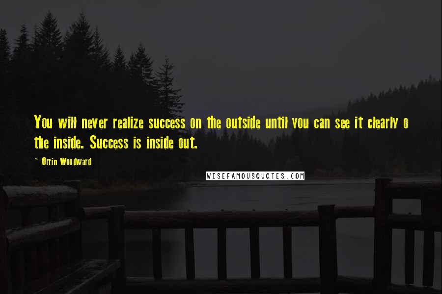 Orrin Woodward Quotes: You will never realize success on the outside until you can see it clearly o the inside. Success is inside out.