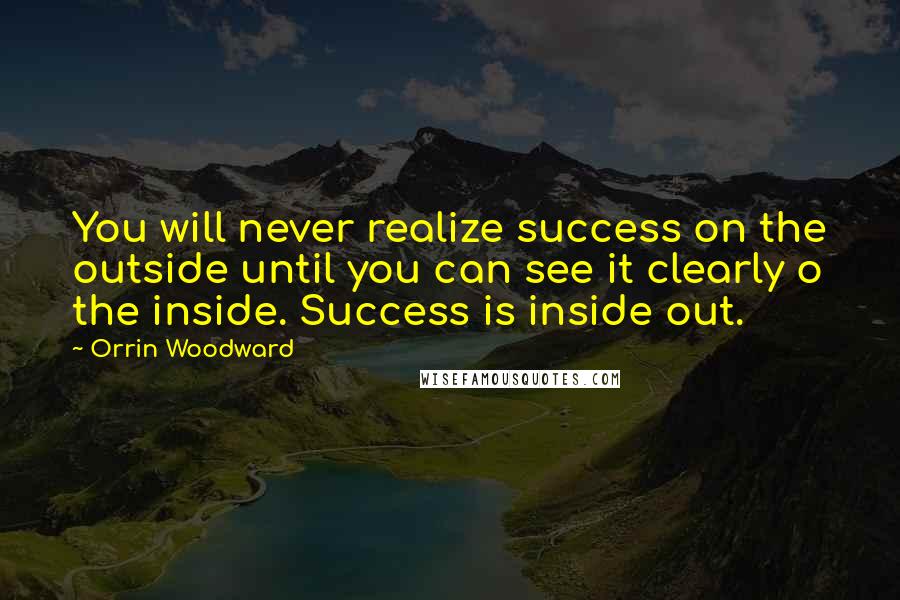 Orrin Woodward Quotes: You will never realize success on the outside until you can see it clearly o the inside. Success is inside out.