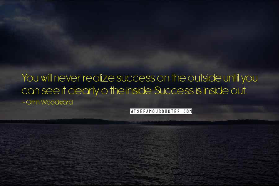 Orrin Woodward Quotes: You will never realize success on the outside until you can see it clearly o the inside. Success is inside out.