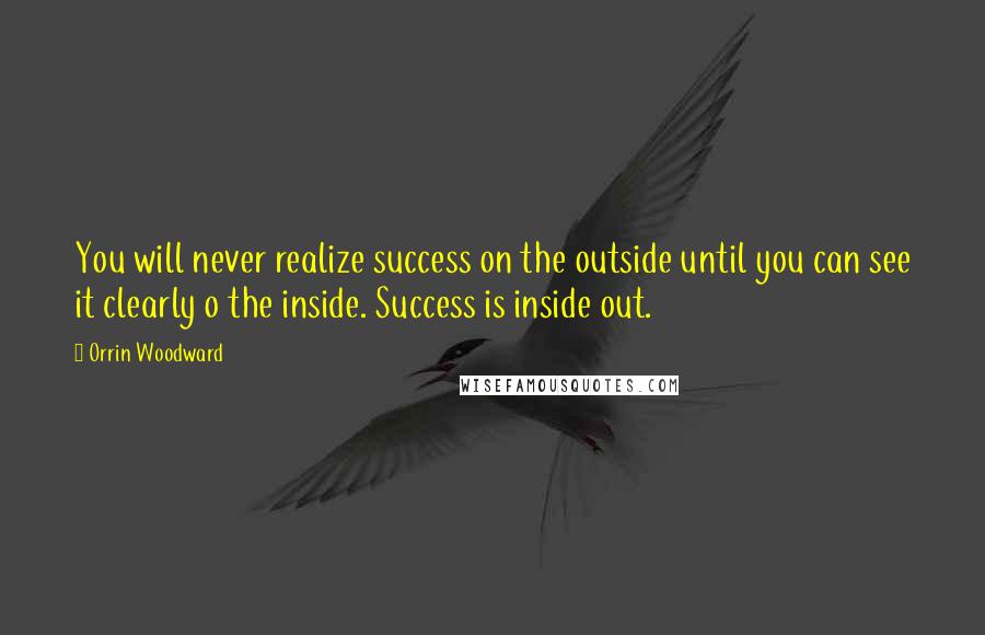 Orrin Woodward Quotes: You will never realize success on the outside until you can see it clearly o the inside. Success is inside out.