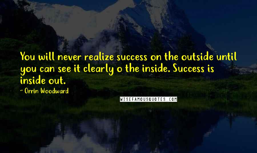 Orrin Woodward Quotes: You will never realize success on the outside until you can see it clearly o the inside. Success is inside out.