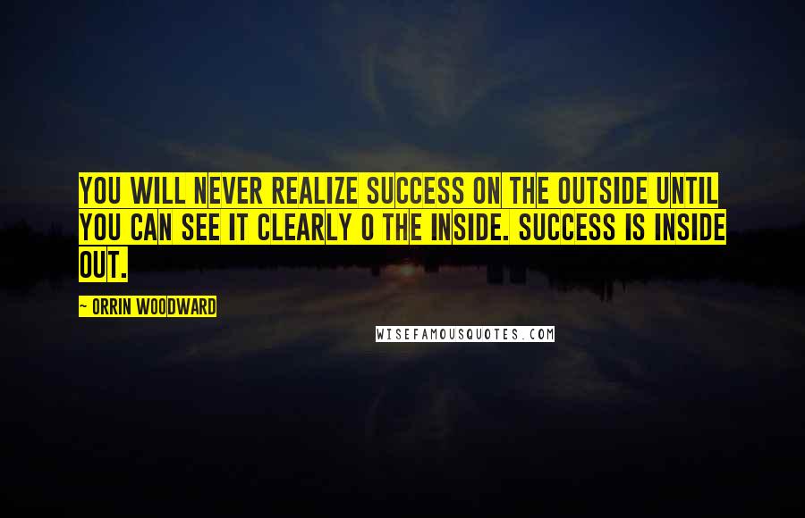 Orrin Woodward Quotes: You will never realize success on the outside until you can see it clearly o the inside. Success is inside out.