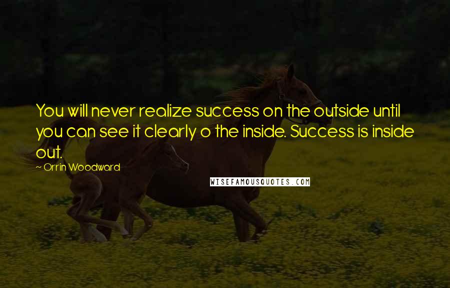 Orrin Woodward Quotes: You will never realize success on the outside until you can see it clearly o the inside. Success is inside out.