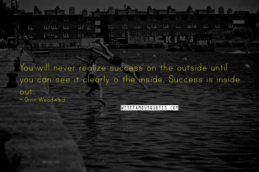 Orrin Woodward Quotes: You will never realize success on the outside until you can see it clearly o the inside. Success is inside out.