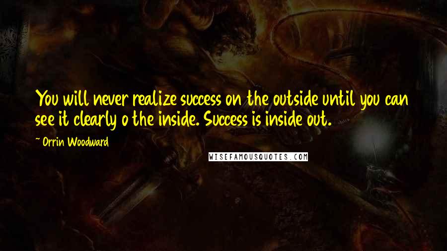 Orrin Woodward Quotes: You will never realize success on the outside until you can see it clearly o the inside. Success is inside out.