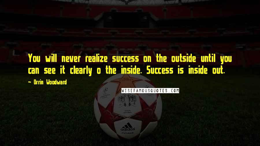 Orrin Woodward Quotes: You will never realize success on the outside until you can see it clearly o the inside. Success is inside out.