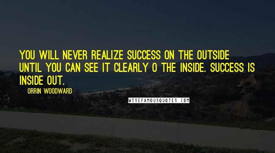 Orrin Woodward Quotes: You will never realize success on the outside until you can see it clearly o the inside. Success is inside out.