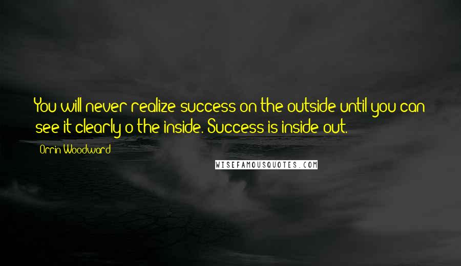 Orrin Woodward Quotes: You will never realize success on the outside until you can see it clearly o the inside. Success is inside out.