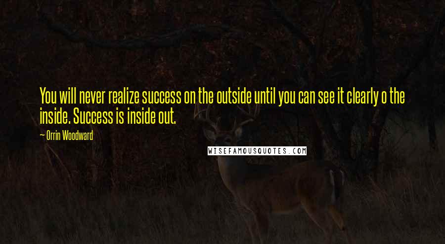 Orrin Woodward Quotes: You will never realize success on the outside until you can see it clearly o the inside. Success is inside out.