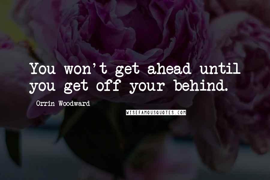 Orrin Woodward Quotes: You won't get ahead until you get off your behind.