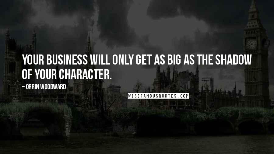 Orrin Woodward Quotes: Your business will only get as big as the shadow of your character.