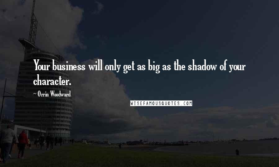 Orrin Woodward Quotes: Your business will only get as big as the shadow of your character.