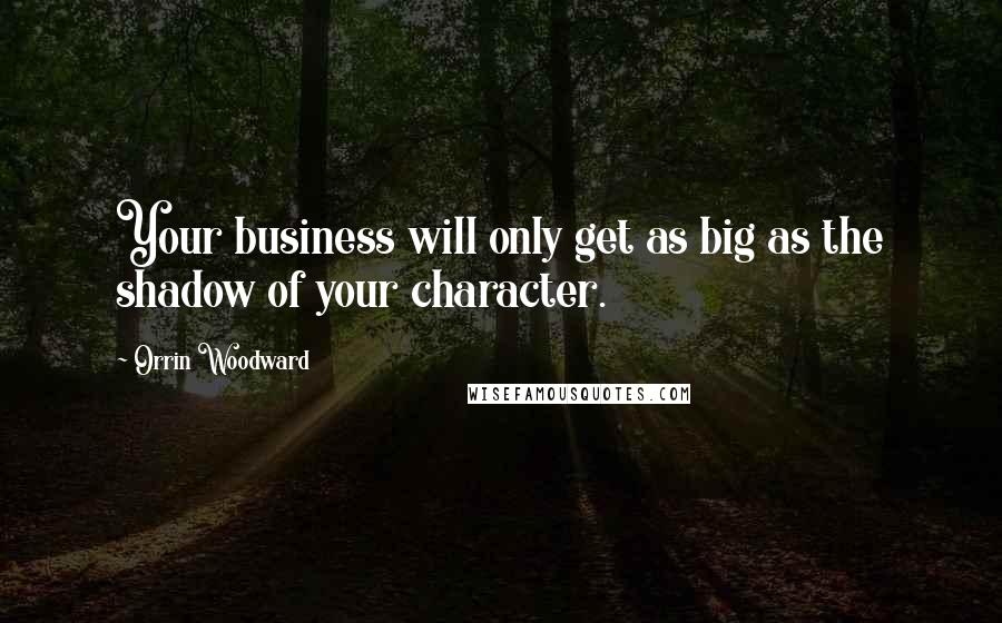 Orrin Woodward Quotes: Your business will only get as big as the shadow of your character.