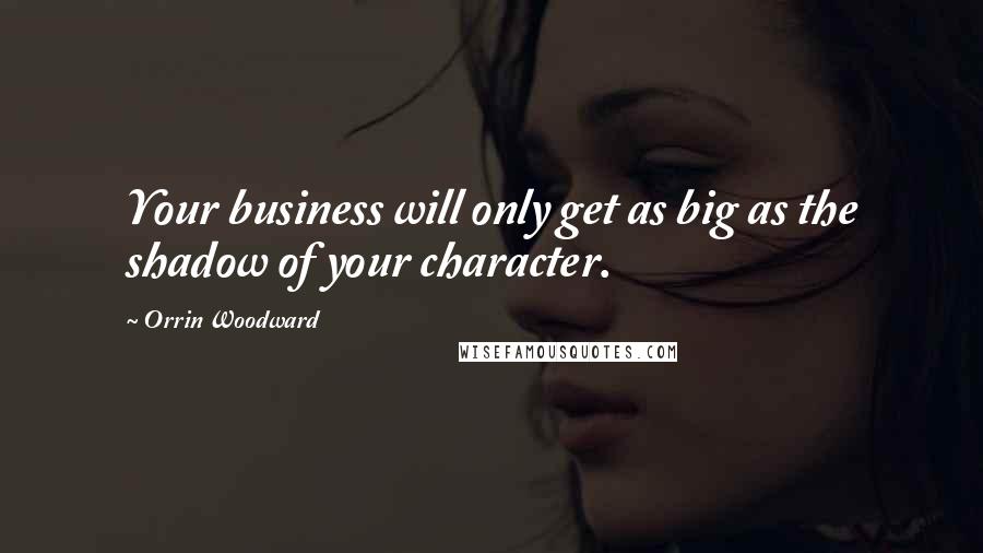 Orrin Woodward Quotes: Your business will only get as big as the shadow of your character.