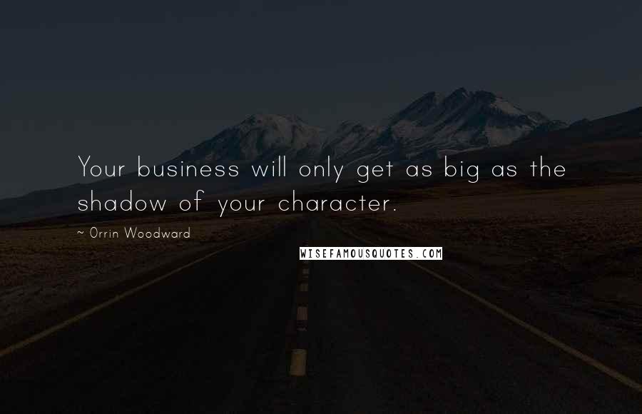 Orrin Woodward Quotes: Your business will only get as big as the shadow of your character.