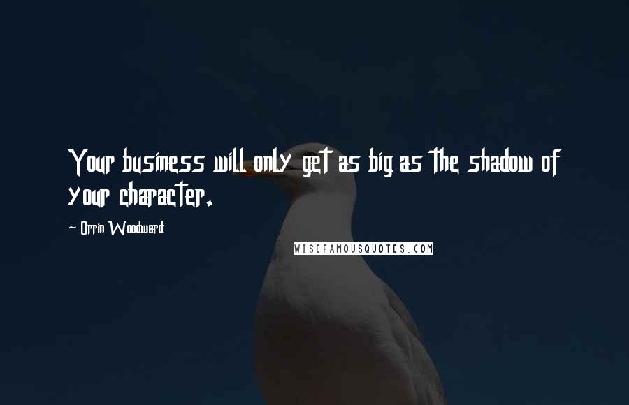 Orrin Woodward Quotes: Your business will only get as big as the shadow of your character.