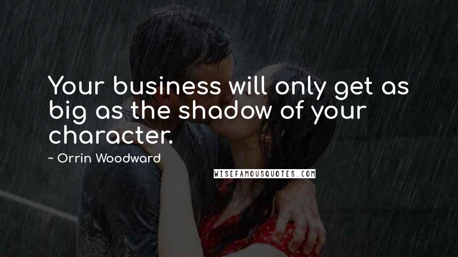 Orrin Woodward Quotes: Your business will only get as big as the shadow of your character.