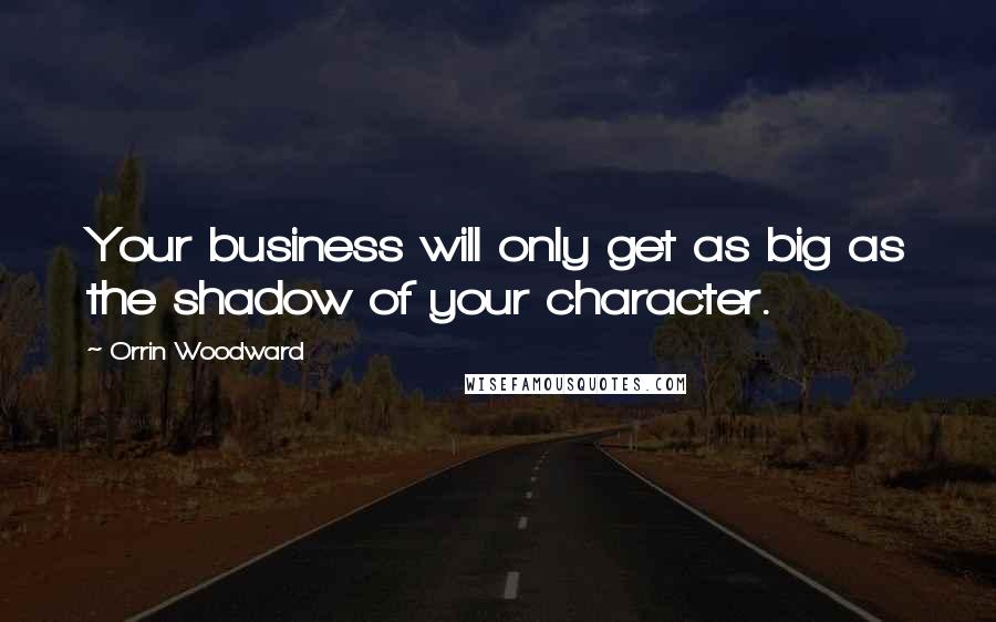 Orrin Woodward Quotes: Your business will only get as big as the shadow of your character.