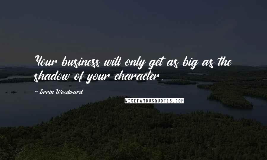 Orrin Woodward Quotes: Your business will only get as big as the shadow of your character.