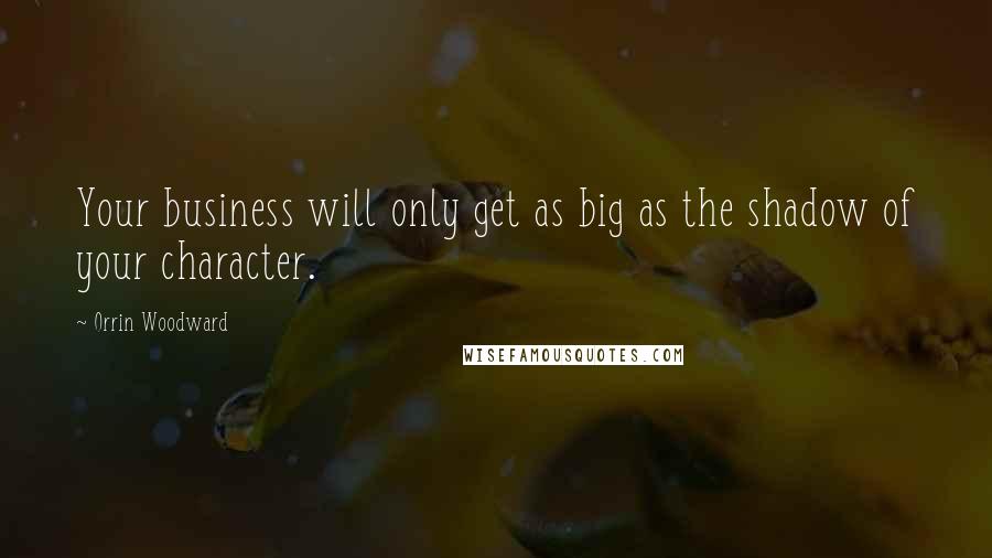 Orrin Woodward Quotes: Your business will only get as big as the shadow of your character.