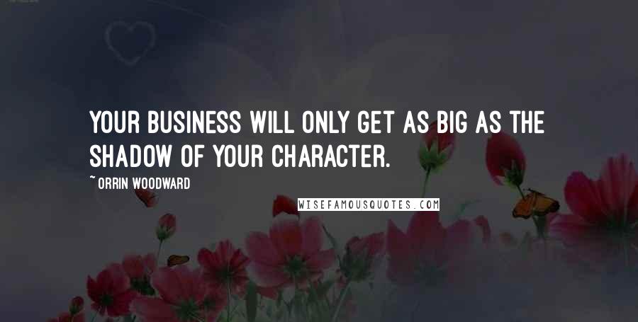 Orrin Woodward Quotes: Your business will only get as big as the shadow of your character.