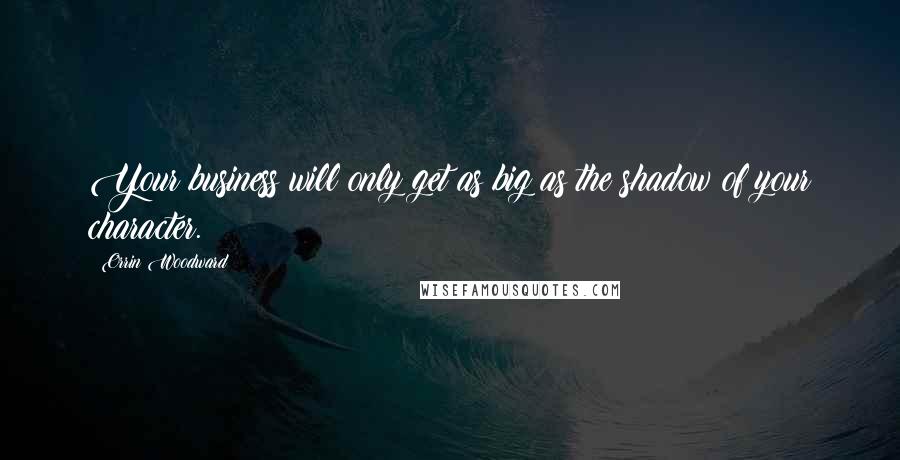 Orrin Woodward Quotes: Your business will only get as big as the shadow of your character.