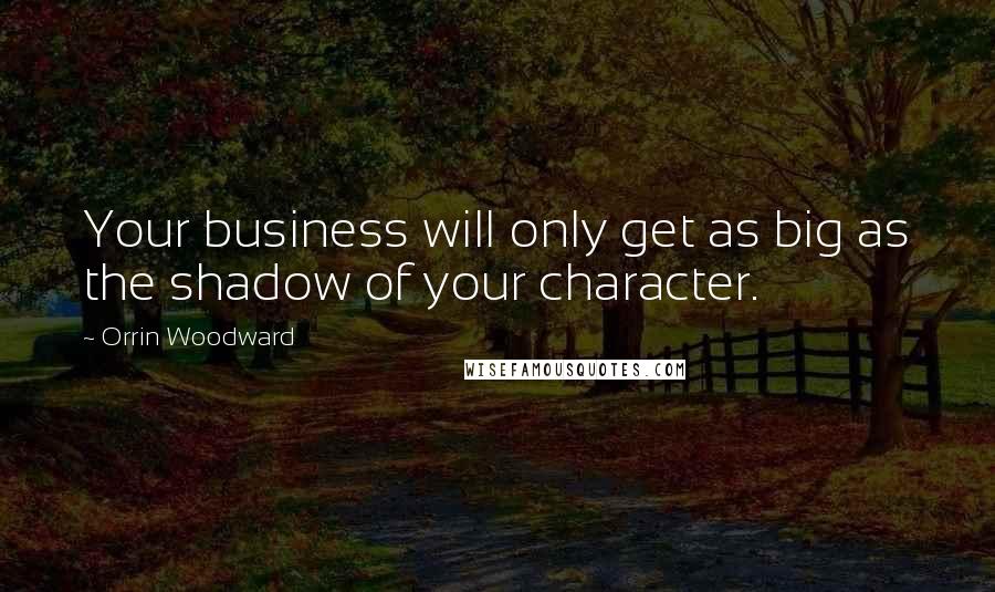 Orrin Woodward Quotes: Your business will only get as big as the shadow of your character.