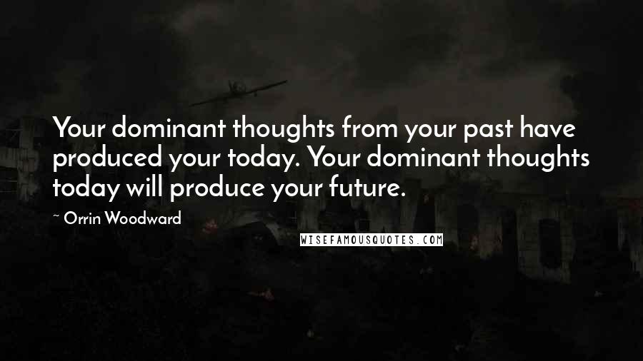 Orrin Woodward Quotes: Your dominant thoughts from your past have produced your today. Your dominant thoughts today will produce your future.