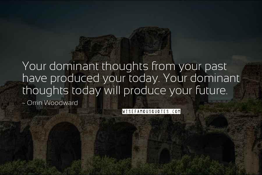 Orrin Woodward Quotes: Your dominant thoughts from your past have produced your today. Your dominant thoughts today will produce your future.