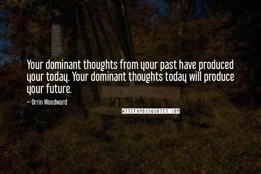 Orrin Woodward Quotes: Your dominant thoughts from your past have produced your today. Your dominant thoughts today will produce your future.