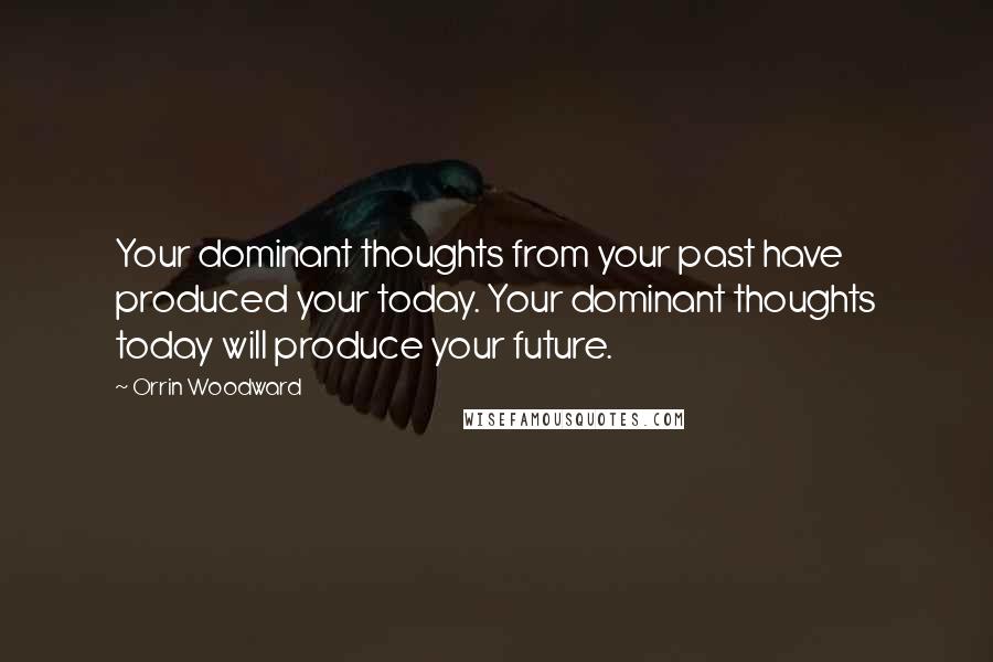 Orrin Woodward Quotes: Your dominant thoughts from your past have produced your today. Your dominant thoughts today will produce your future.