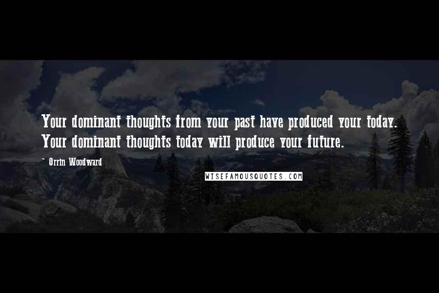 Orrin Woodward Quotes: Your dominant thoughts from your past have produced your today. Your dominant thoughts today will produce your future.