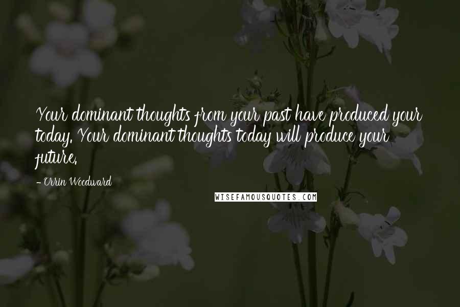 Orrin Woodward Quotes: Your dominant thoughts from your past have produced your today. Your dominant thoughts today will produce your future.