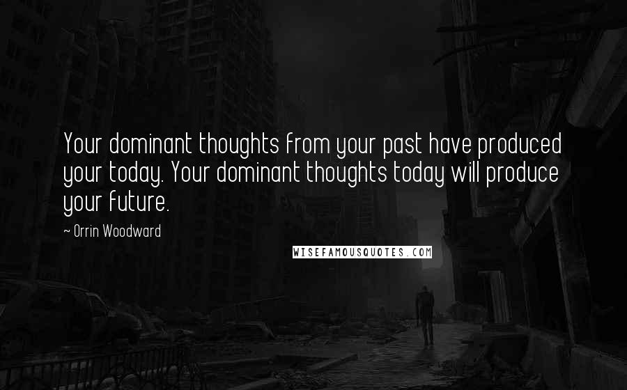 Orrin Woodward Quotes: Your dominant thoughts from your past have produced your today. Your dominant thoughts today will produce your future.
