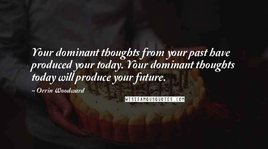 Orrin Woodward Quotes: Your dominant thoughts from your past have produced your today. Your dominant thoughts today will produce your future.