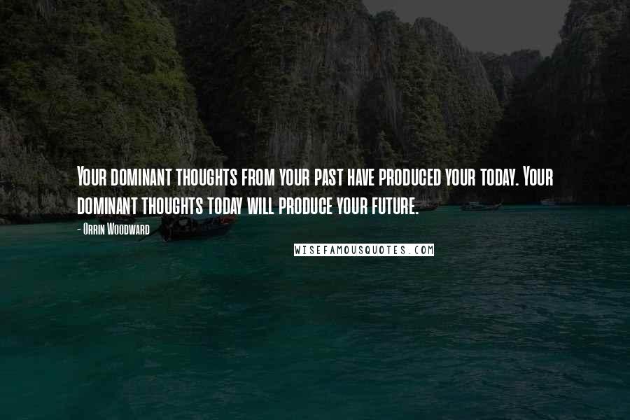 Orrin Woodward Quotes: Your dominant thoughts from your past have produced your today. Your dominant thoughts today will produce your future.