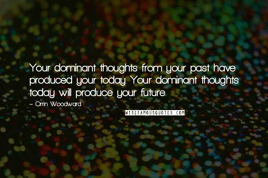 Orrin Woodward Quotes: Your dominant thoughts from your past have produced your today. Your dominant thoughts today will produce your future.