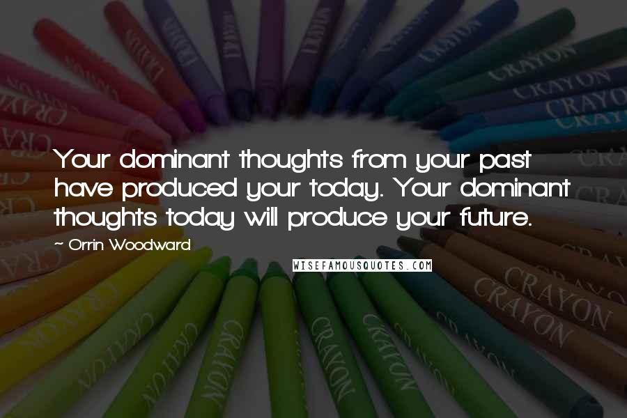 Orrin Woodward Quotes: Your dominant thoughts from your past have produced your today. Your dominant thoughts today will produce your future.