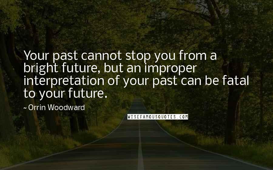 Orrin Woodward Quotes: Your past cannot stop you from a bright future, but an improper interpretation of your past can be fatal to your future.