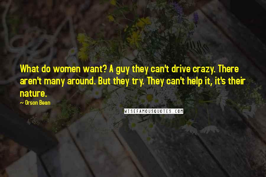 Orson Bean Quotes: What do women want? A guy they can't drive crazy. There aren't many around. But they try. They can't help it, it's their nature.