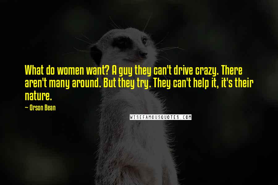 Orson Bean Quotes: What do women want? A guy they can't drive crazy. There aren't many around. But they try. They can't help it, it's their nature.