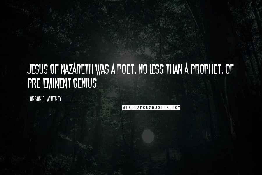 Orson F. Whitney Quotes: Jesus of Nazareth was a poet, no less than a prophet, of pre-eminent genius.