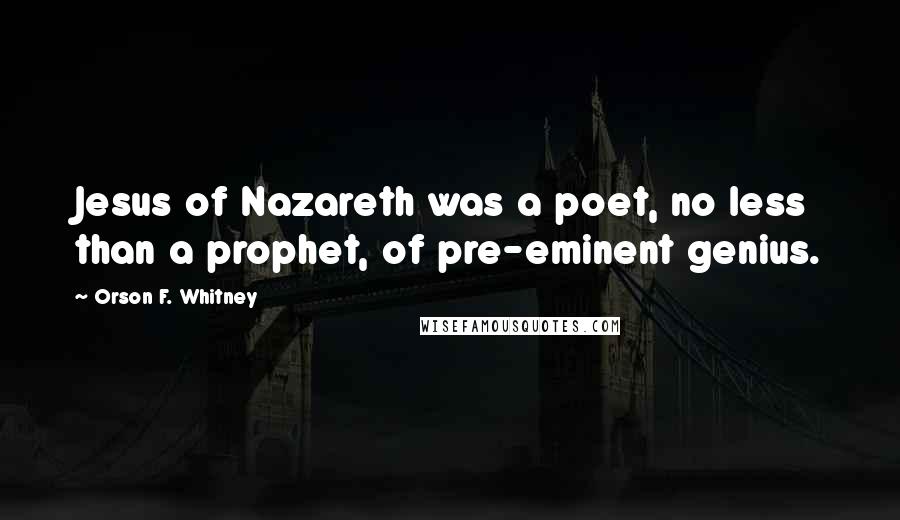Orson F. Whitney Quotes: Jesus of Nazareth was a poet, no less than a prophet, of pre-eminent genius.