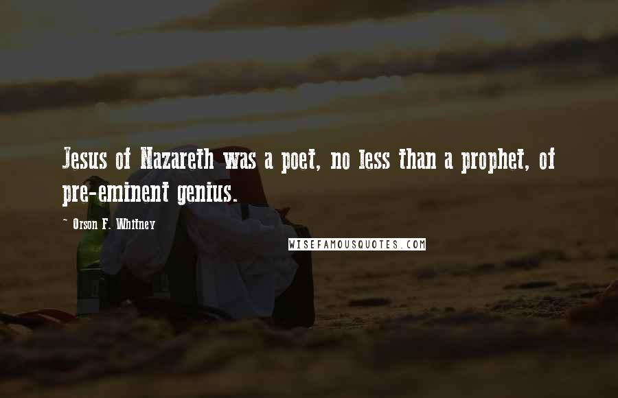 Orson F. Whitney Quotes: Jesus of Nazareth was a poet, no less than a prophet, of pre-eminent genius.