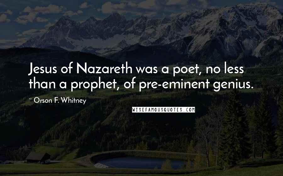 Orson F. Whitney Quotes: Jesus of Nazareth was a poet, no less than a prophet, of pre-eminent genius.