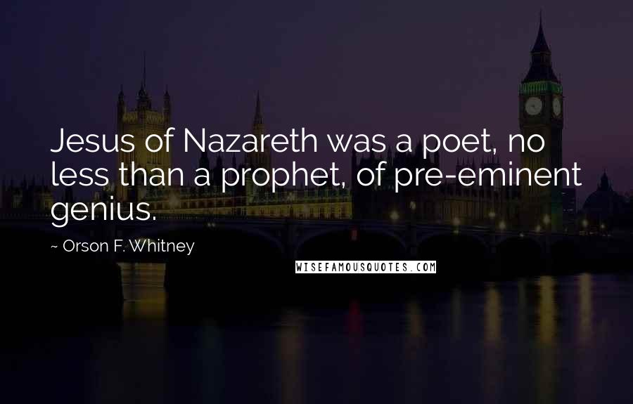 Orson F. Whitney Quotes: Jesus of Nazareth was a poet, no less than a prophet, of pre-eminent genius.